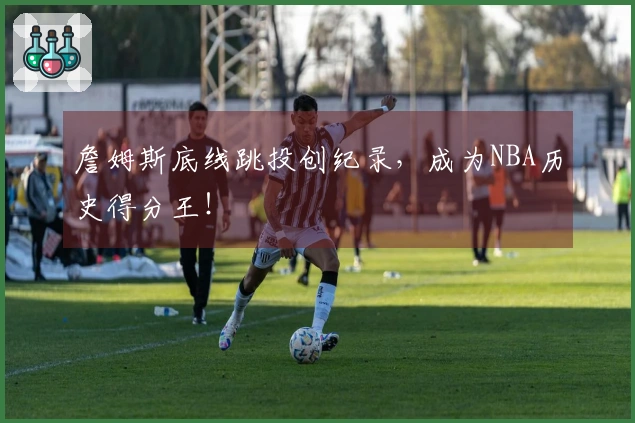 詹姆斯底线跳投创纪录，成为NBA历史得分王！