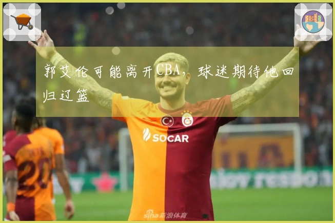 郭艾伦可能离开CBA，球迷期待他回归辽篮