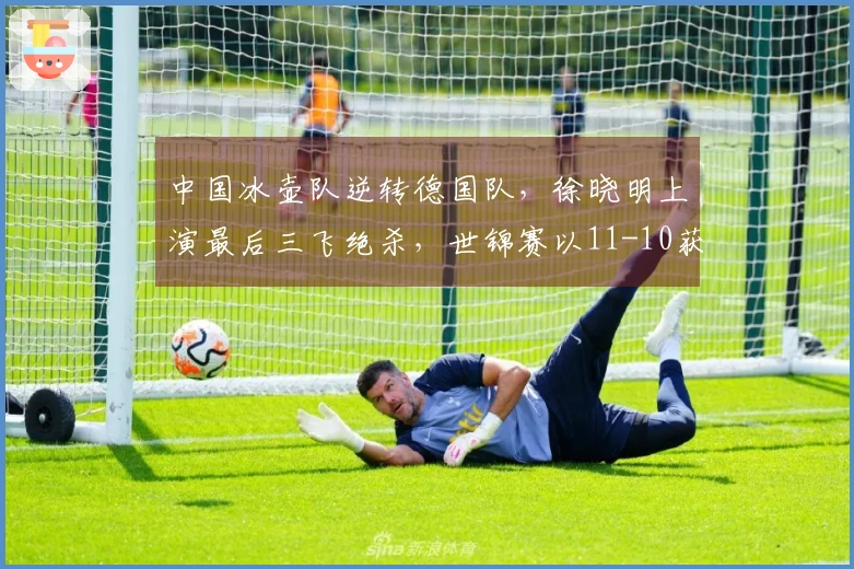 中国冰壶队逆转德国队，徐晓明上演最后三飞绝杀，世锦赛以11-10获胜