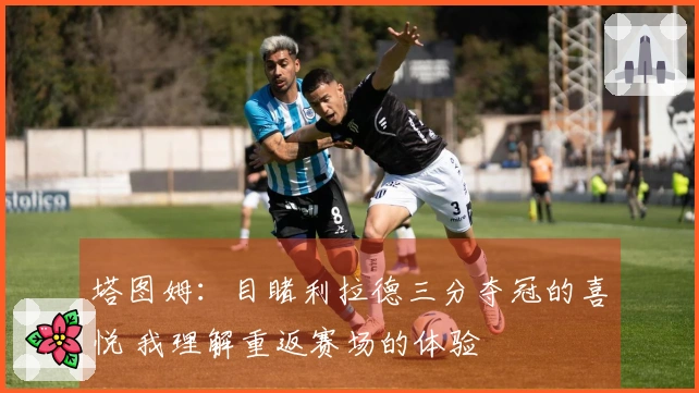 塔图姆：目睹利拉德三分夺冠的喜悦 我理解重返赛场的体验