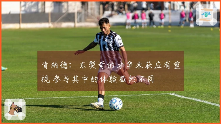 肯纳德：东契奇的才华未获应有重视 参与其中的体验截然不同