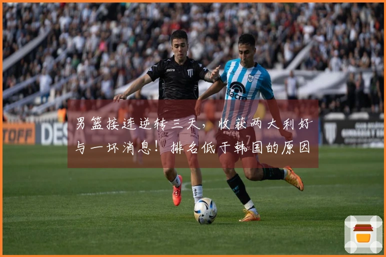 男篮接连逆转三天，收获两大利好与一坏消息！排名低于韩国的原因揭秘