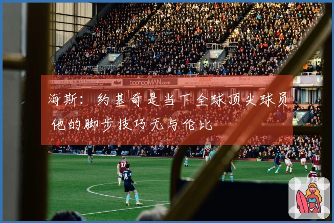 海斯：约基奇是当下全球顶尖球员 他的脚步技巧无与伦比