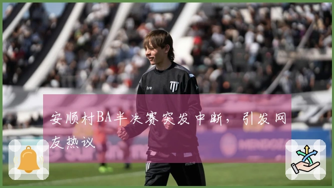 安顺村BA半决赛突发中断，引发网友热议
