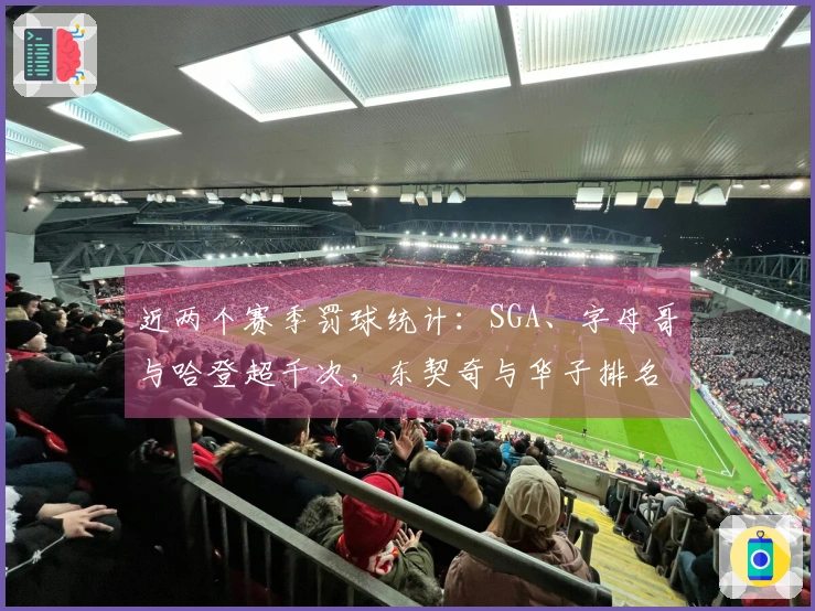 近两个赛季罚球统计：SGA、字母哥与哈登超千次，东契奇与华子排名第四、第五