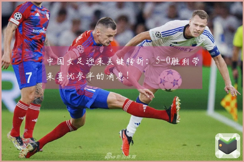 中国女足迎来关键转折：5-0胜利带来喜忧参半的消息！