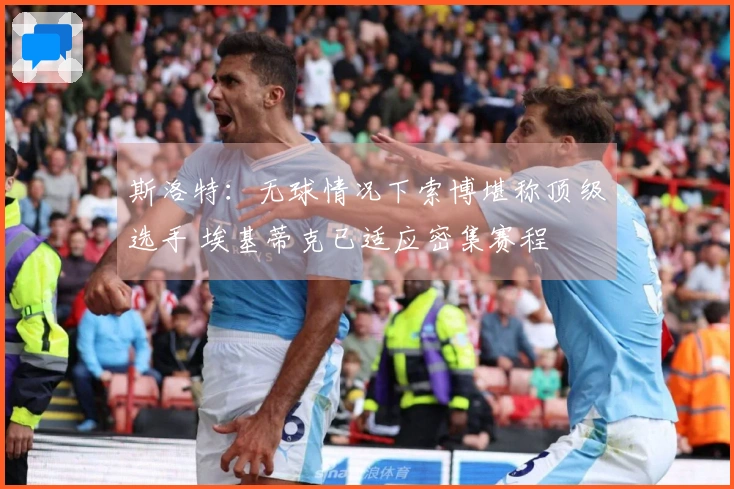 斯洛特：无球情况下索博堪称顶级选手 埃基蒂克已适应密集赛程
