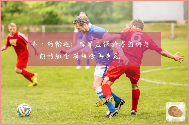 乔·约翰逊：绿军应保持塔图姆与布朗的组合 有机会再夺冠