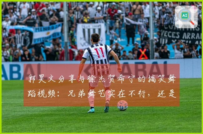 郭昊文分享与徐杰贺希宁的搞笑舞蹈视频：兄弟舞艺实在不行，还是专注打球吧