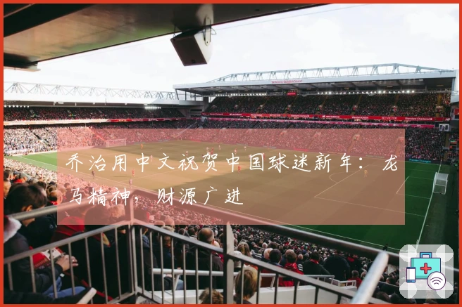 乔治用中文祝贺中国球迷新年：龙马精神，财源广进