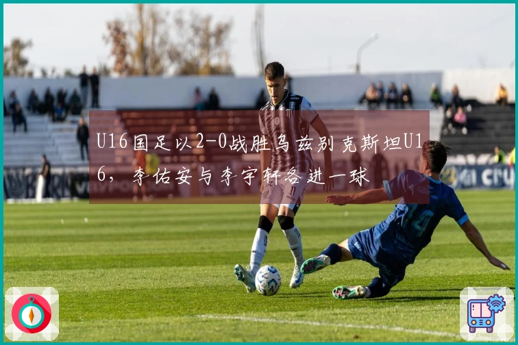 U16国足以2-0战胜乌兹别克斯坦U16，李佑安与李宇轩各进一球