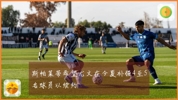 斯帕莱蒂希望尤文在今夏补强4至5名球员以续约