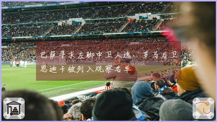 巴萨寻求左脚中卫人选，罗马后卫恩迪卡被列入观察名单