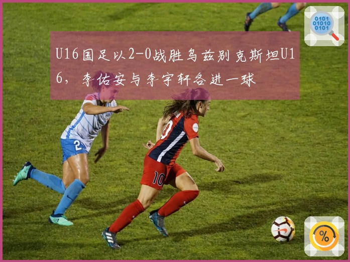 U16国足以2-0战胜乌兹别克斯坦U16，李佑安与李宇轩各进一球