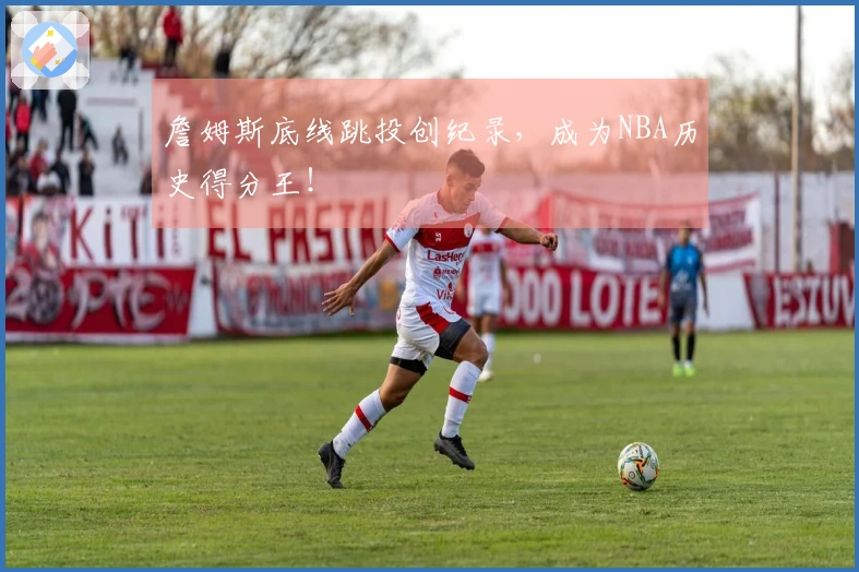 詹姆斯底线跳投创纪录，成为NBA历史得分王！