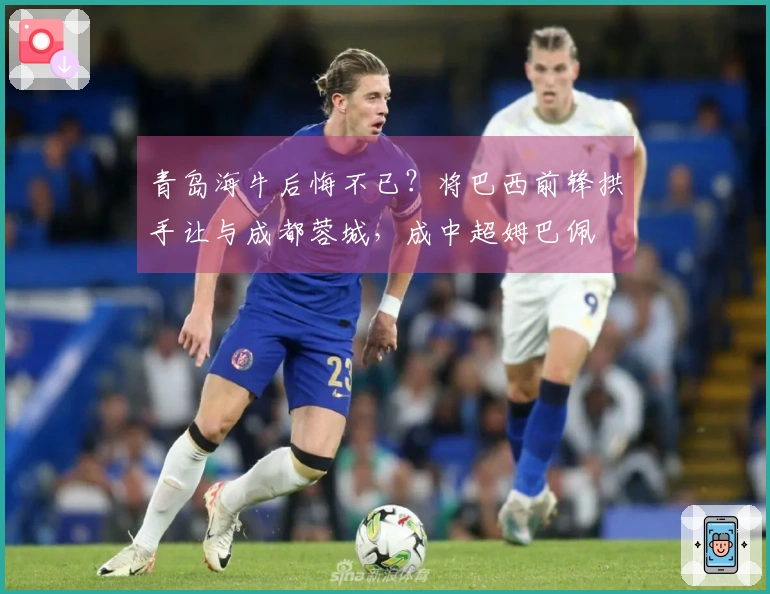 青岛海牛后悔不已？将巴西前锋拱手让与成都蓉城，成中超姆巴佩