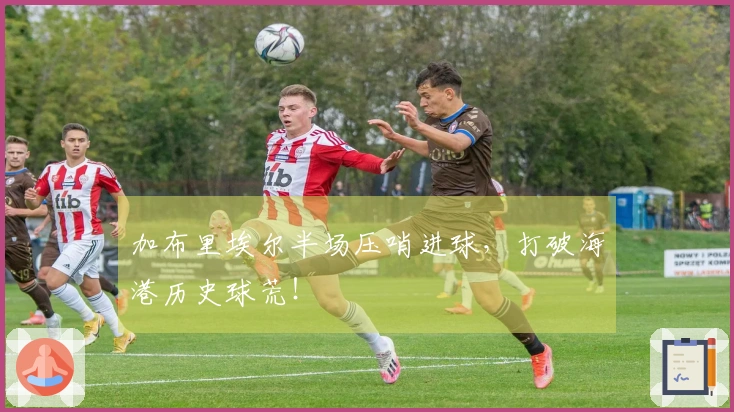 加布里埃尔半场压哨进球，打破海港历史球荒！