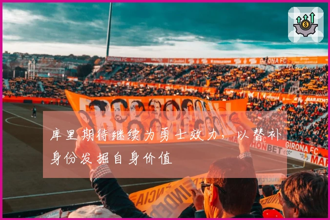 库里期待继续为勇士效力，以替补身份发掘自身价值