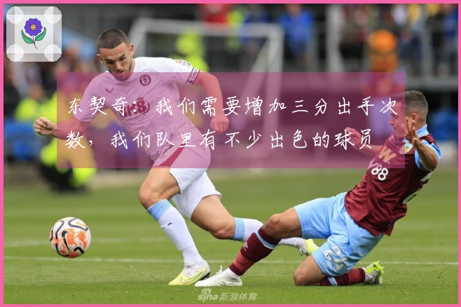 东契奇：我们需要增加三分出手次数，我们队里有不少出色的球员