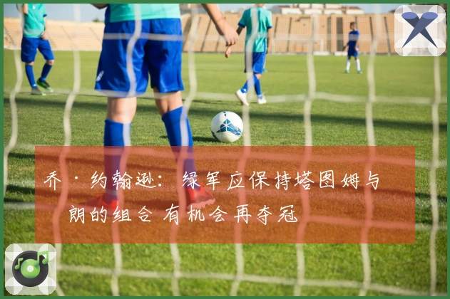 乔·约翰逊：绿军应保持塔图姆与布朗的组合 有机会再夺冠