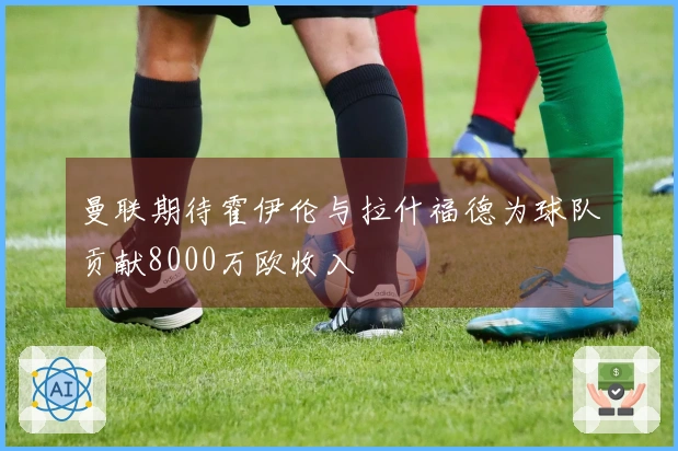 曼联期待霍伊伦与拉什福德为球队贡献8000万欧收入