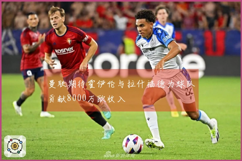 曼联期待霍伊伦与拉什福德为球队贡献8000万欧收入
