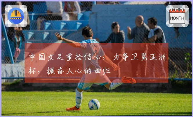 中国女足重拾信心，力争卫冕亚洲杯，振奋人心的回归