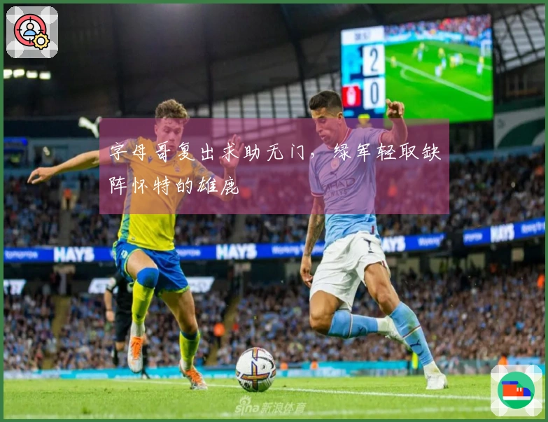 字母哥复出求助无门，绿军轻取缺阵怀特的雄鹿